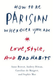 Title: How to Be Parisian Wherever You Are: Love, Style, and Bad Habits, Author: Anne Berest