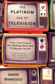 Title: The Platinum Age of Television: From I Love Lucy to The Walking Dead, How TV Became Terrific, Author: David Bianculli