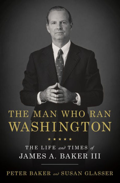 The Man Who Ran Washington: The Life and Times of James A. Baker III