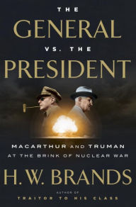 Title: The General vs. the President: MacArthur and Truman at the Brink of Nuclear War, Author: H. W. Brands