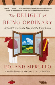 Title: The Delight of Being Ordinary: A Road Trip with the Pope and the Dalai Lama, Author: Roland Merullo