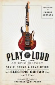 Title: Play It Loud: An Epic History of the Style, Sound, and Revolution of the Electric Guitar, Author: Brad Tolinski