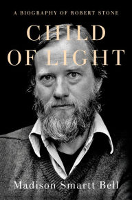 Title: Child of Light : A Biography of Robert Stone, Author: Madison Smartt Bell