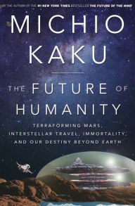 Title: The Future of Humanity: Terraforming Mars, Interstellar Travel, Immortality, and Our Destiny Beyond Earth, Author: Michio Kaku