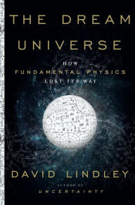 Title: The Dream Universe: How Fundamental Physics Lost Its Way, Author: David Lindley