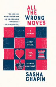 Title: All the Wrong Moves: A Memoir About Chess, Love, and Ruining Everything, Author: Sasha Chapin