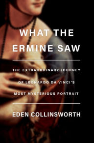 Free download ebook format txt What the Ermine Saw: The Extraordinary Journey of Leonardo da Vinci's Most Mysterious Portrait by Eden Collinsworth 9780385546119 in English