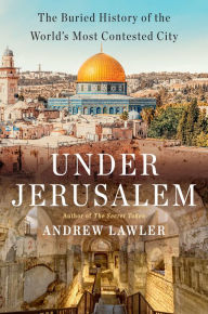 Title: Under Jerusalem: The Buried History of the World's Most Contested City, Author: Andrew Lawler
