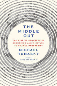 Title: The Middle Out: The Rise of Progressive Economics and a Return to Shared Prosperity, Author: Michael Tomasky