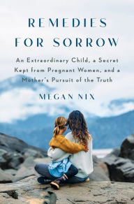 Free book catalog download Remedies for Sorrow: An Extraordinary Child, a Secret Kept from Pregnant Women, and a Mother's Pursuit of the Truth by Megan Nix, Megan Nix 9780385548595