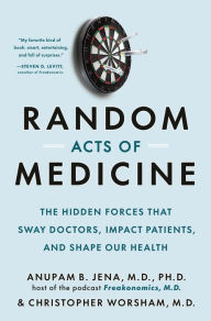 Title: Random Acts of Medicine: The Hidden Forces That Sway Doctors, Impact Patients, and Shape Our Health, Author: Anupam B. Jena