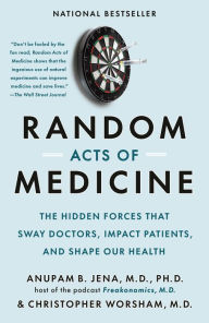 Title: Random Acts of Medicine: The Hidden Forces That Sway Doctors, Impact Patients, and Shape Our Health, Author: Anupam B. Jena