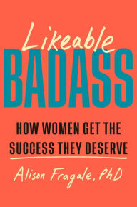 Title: Likeable Badass: How Women Get the Success They Deserve, Author: Alison Fragale