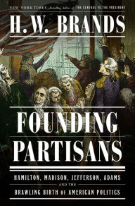 Title: Founding Partisans: Hamilton, Madison, Jefferson, Adams and the Brawling Birth of American Politics, Author: H. W. Brands