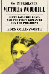 Title: The Improbable Victoria Woodhull: Suffrage, Free Love, and the First Woman to Run for President, Author: Eden Collinsworth