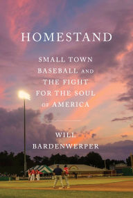 Title: Homestand: Small Town Baseball and the Fight for the Soul of America, Author: Will Bardenwerper