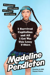 Title: I Survived Capitalism and All I Got Was This Lousy T-Shirt: Everything I Wish I Never Had to Learn About Money, Author: Madeline Pendleton