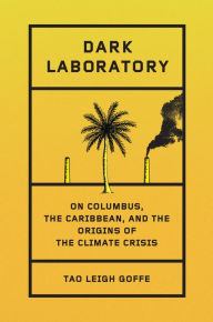 Title: Dark Laboratory: On Columbus, the Caribbean, and the Origins of the Climate Crisis, Author: Tao Leigh Goffe