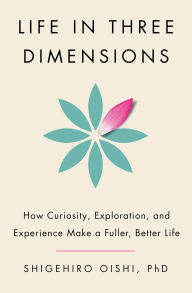 Title: Life in Three Dimensions: How Curiosity, Exploration, and Experience Make a Fuller, Better Life, Author: Shigehiro Oishi