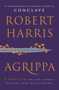 Title: Agrippa: A Novel of Ancient Rome's Descent into Dictatorship, Author: Robert Harris