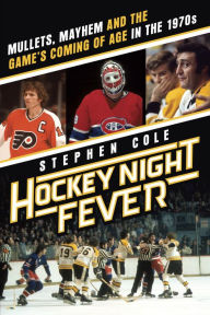 Title: Hockey Night Fever: Mullets, Mayhem and the Game's Coming of Age in the 1970s, Author: Stephen Cole