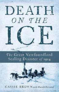 Title: Death on the Ice: The Great Newfoundland Sealing Disaster of 1914, Author: Cassie Brown