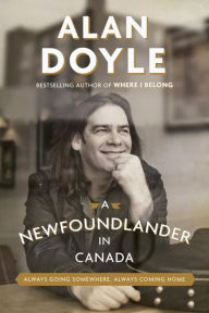 Title: A Newfoundlander in Canada: Always Going Somewhere, Always Coming Home, Author: Alan Doyle