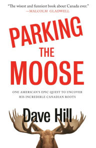 Title: Parking the Moose: One American's Epic Quest to Uncover His Incredible Canadian Roots, Author: Dave Hill