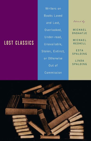 Lost Classics: Writers on Books Loved and Lost, Overlooked, Under-read, Unavailable, Stolen, Extinct, or Otherwise Out of Commission