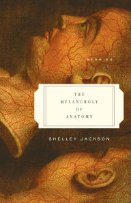 Title: The Melancholy of Anatomy: Stories, Author: Shelley Jackson