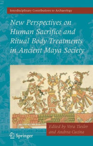 Title: New Perspectives on Human Sacrifice and Ritual Body Treatments in Ancient Maya Society / Edition 1, Author: Vera Tiesler