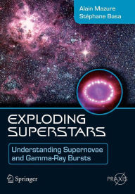 Title: Exploding Superstars: Understanding Supernovae and Gamma-Ray Bursts / Edition 1, Author: Alain Mazure