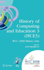 Title: History of Computing and Education 3 (HCE3): IFIP 20th World Computer Congress, Proceedings of the Third IFIP Conference on the History of Computing and Education WG 9.7/TC9, History of Computing, September 7-10, 2008, Milano, Italy / Edition 1, Author: John Impagliazzo