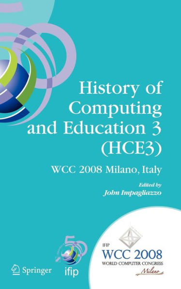 History of Computing and Education 3 (HCE3): IFIP 20th World Computer Congress, Proceedings of the Third IFIP Conference on the History of Computing and Education WG 9.7/TC9, History of Computing, September 7-10, 2008, Milano, Italy / Edition 1