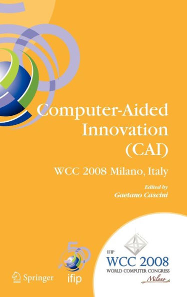 Computer-Aided Innovation (CAI): IFIP 20th World Computer Congress, Proceedings of the Second Topical Session on Computer-Aided Innovation, WG 5.4/TC 5 Computer-Aided Innovation, September 7-10, 2008, Milano, Italy / Edition 1