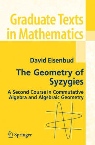 Title: The Geometry of Syzygies: A Second Course in Algebraic Geometry and Commutative Algebra / Edition 1, Author: David Eisenbud