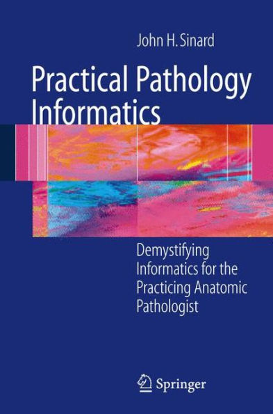 Practical Pathology Informatics: Demystifying informatics for the practicing anatomic pathologist / Edition 1