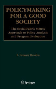 Title: Policymaking for a Good Society: The Social Fabric Matrix Approach to Policy Analysis and Program Evaluation / Edition 1, Author: F. Gregory Hayden