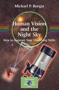 Title: Human Vision and The Night Sky: How to Improve Your Observing Skills / Edition 1, Author: Michael Borgia