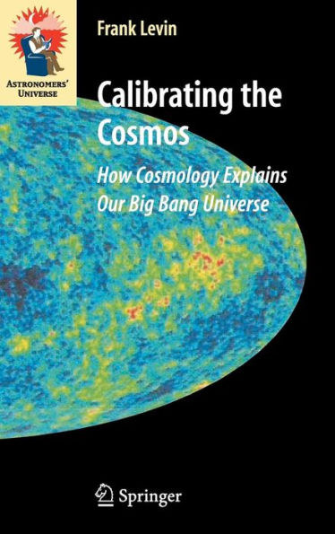 Calibrating the Cosmos: How Cosmology Explains Our Big Bang Universe / Edition 1