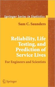 Title: Reliability, Life Testing and the Prediction of Service Lives: For Engineers and Scientists / Edition 1, Author: Sam C. Saunders