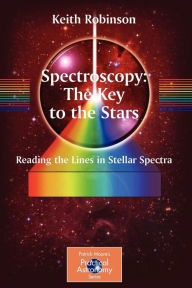 Title: Spectroscopy: The Key to the Stars: Reading the Lines in Stellar Spectra / Edition 1, Author: Keith Robinson