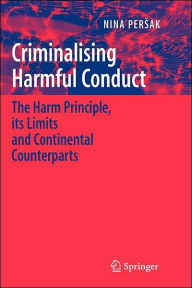 Title: Criminalising Harmful Conduct: The Harm Principle, its Limits and Continental Counterparts, Author: Nina Persak