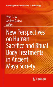 Title: New Perspectives on Human Sacrifice and Ritual Body Treatments in Ancient Maya Society, Author: Vera Tiesler