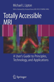 Title: Totally Accessible MRI: A User's Guide to Principles, Technology, and Applications / Edition 1, Author: Michael L. Lipton