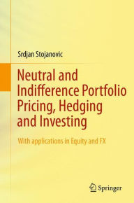 Title: Neutral and Indifference Portfolio Pricing, Hedging and Investing: With applications in Equity and FX / Edition 1, Author: Srdjan Stojanovic