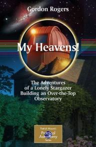Title: My Heavens!: The Adventures of a Lonely Stargazer Building an Over-the-Top Observatory / Edition 1, Author: Gordon Rogers