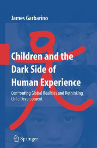 Title: Children and the Dark Side of Human Experience: Confronting Global Realities and Rethinking Child Development / Edition 1, Author: James Garbarino