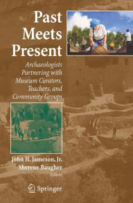 Title: Past Meets Present: Archaeologists Partnering with Museum Curators, Teachers, and Community Groups / Edition 1, Author: John H. Jameson