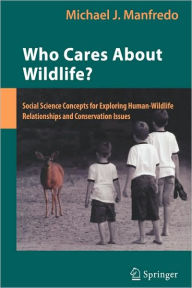 Title: Who Cares About Wildlife?: Social Science Concepts for Exploring Human-Wildlife Relationships and Conservation Issues / Edition 1, Author: Michael J. Manfredo